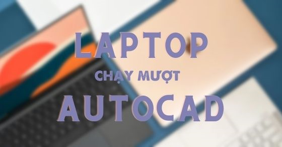 Tiêu chí chọn mua laptop chạy mượt AutoCAD - Hãng nào đáng mua nhất?