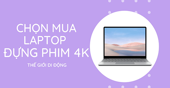 Tiêu chí chọn mua laptop để dựng phim 4K mượt nhất - Nên mua hãng nào?