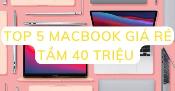 Top 5 MacBook giá rẻ tầm 40 triệu nên mua tại Thế Giới Di Động