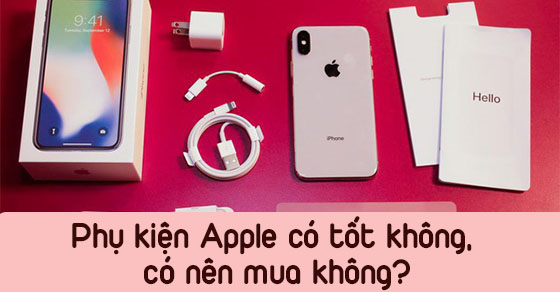 Tại sao nên sở hữu phụ kiện Apple? Có tốt không? Có nên mua không?