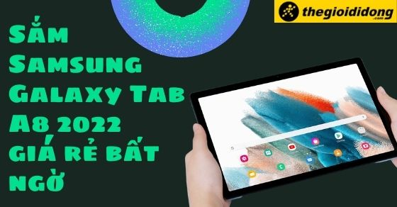 Sắm Samsung Galaxy Tab A8 2022 có tính năng hấp dẫn, không lo về giá