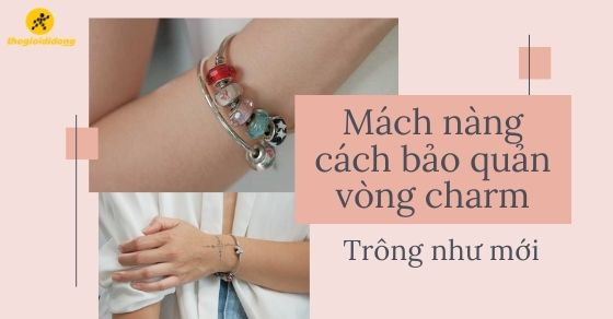 Mách các bạn nữ cách bảo quản vòng charm sáng đẹp bền lâu như mới