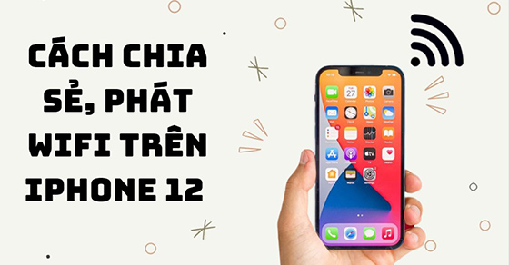Cách chia sẻ, phát Wifi trên iPhone 12, 12 mini, 12 Pro và 12 Pro Max