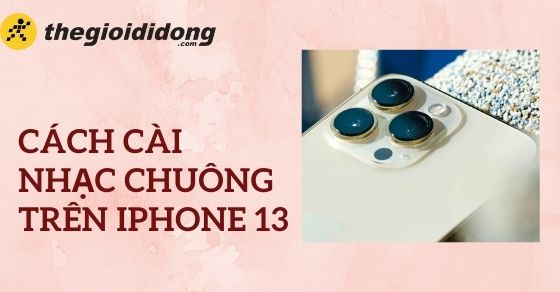 Cách cài nhạc chuông cho iPhone 13, 13 mini, 13 Pro và 13 Pro Max