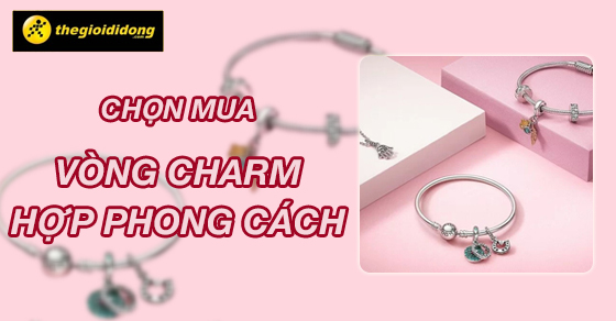 Mách nàng cách chọn mua vòng charm phù hợp với phong cách chuẩn nhất