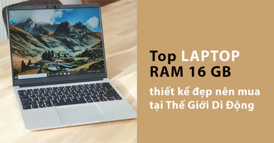Top 10 laptop RAM 16GB thiết kế đẹp nên mua ngay tại Thế Giới Di Động