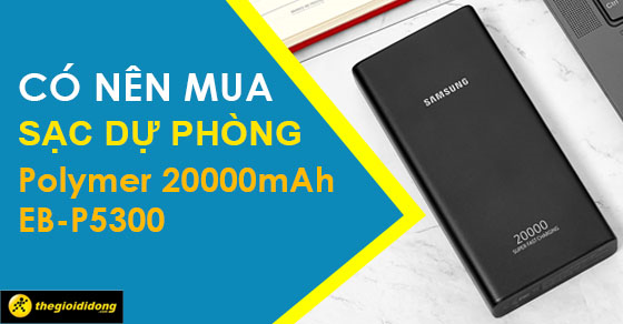 Có nên mua sạc dự phòng Polymer 20000mAh EB-P5300? Tại sao đáng mua?