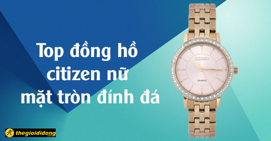 TOP 10 đồng hồ Citizen nữ mặt tròn đính đá đáng mua nhất tại TGDĐ