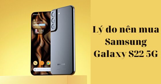Những lý do bạn nên mua ngay chiếc điện thoại Samsung Galaxy S22 5G
