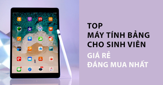 TOP 12 máy tính bảng cho sinh viên giá rẻ đáng mua nhất tại TGDĐ