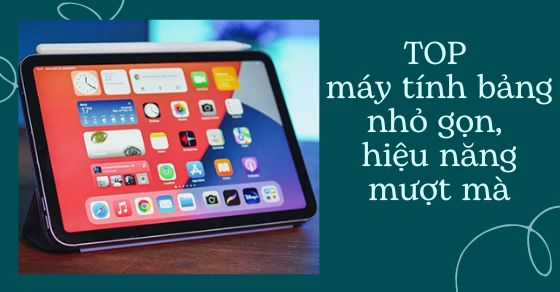 Top 7 máy tính bảng nhỏ gọn, hiệu năng mượt mà nhất định phải có