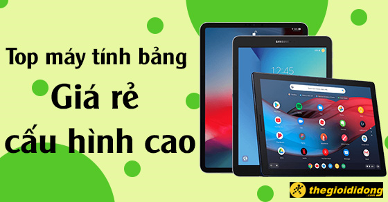 Top 6 máy tính bảng giá rẻ cấu hình cao đáng mua nhất tại TGDĐ
