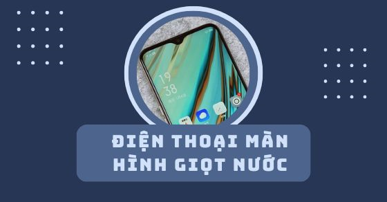 TOP 10 điện thoại màn hình giọt nước với thiết kế đẹp mắt nên mua ngay
