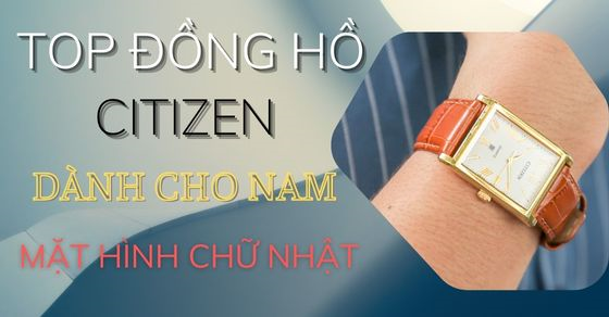 Top 5 đồng hồ CITIZEN nam mặt hình chữ nhật nổi bật nhất tại TGDĐ