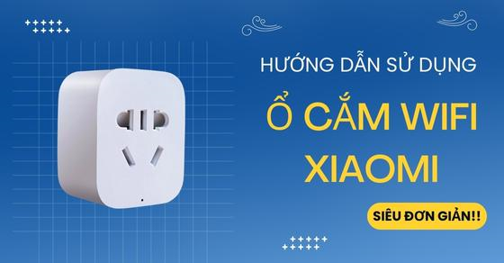 Hướng dẫn sử dụng ổ cắm wifi Xiaomi cực kỳ đơn giản bạn nên thử