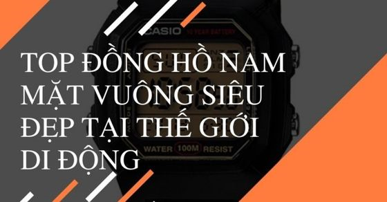 Top 5 đồng hồ CASIO nam mặt vuông siêu đẹp tại Thế Giới Di Động