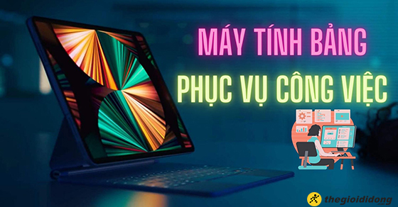 Top 7 máy tính bảng phục vụ công việc đáng mua nhất tại TGDĐ
