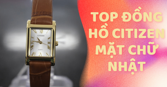 Top 10 đồng hồ CITIZEN mặt chữ nhật đẹp, lạ đáng mua tại TGDĐ