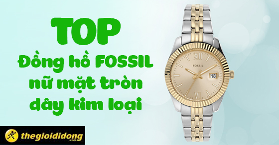 Top 10 đồng hồ FOSSIL nữ mặt tròn dây kim loại siêu hot tại TGDĐ