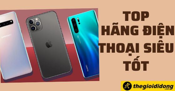 Top 7 hãng điện thoại siêu tốt mà bạn không nên bỏ qua tại TGDĐ