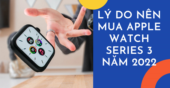 Những lý do khiến Apple Watch Series 3 vẫn rất đáng mua trong năm 2022