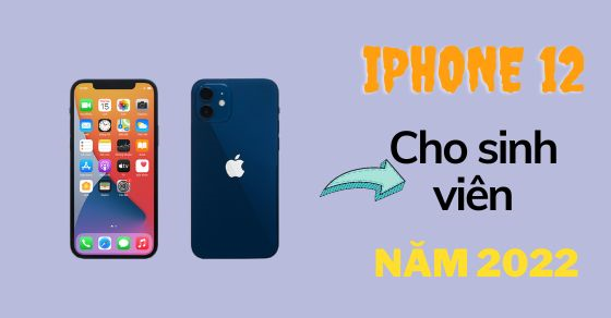 Lý do nên mua điện thoại iPhone 12 cho sinh viên ở thời điểm năm 2022