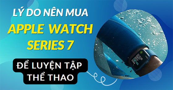 Những lý do nên chọn mua Apple Watch Series 7 để luyện tập thể thao