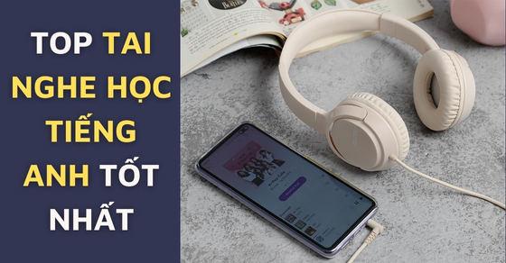 TOP 10 tai nghe học tiếng anh tốt nhất, chất lượng nhất tại TGDĐ