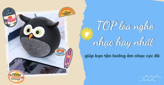 Sở hữu TOP 10 loa nghe nhạc hay nhất, tận hưởng âm nhạc cực đã