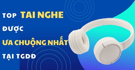 TOP 10 tai nghe được ưa chuộng nhất, không nên bỏ qua tại TGDĐ