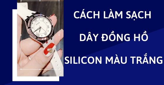 Bật mí cách làm sạch dây đồng hồ silicon màu trắng cực kỳ đơn giản