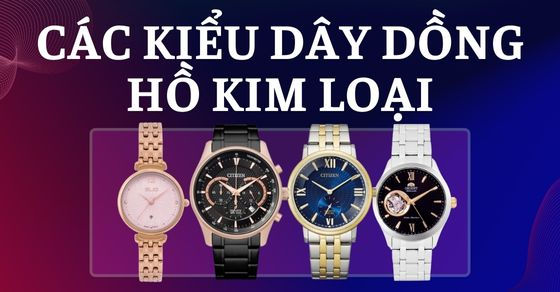 Giới thiệu các kiểu dây đồng hồ kim loại phổ biến nhất hiện nay