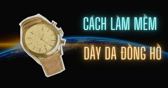 6 cách làm mềm dây da đồng hồ bị cứng tại nhà và lưu ý hữu ích