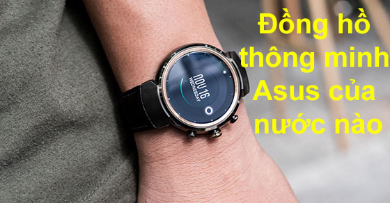 Đồng hồ thông minh Asus của nước nào? Có tốt không? Có đáng để sở hữu?