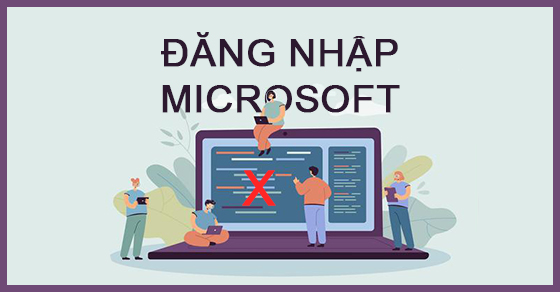 Không đăng nhập được tài khoản Microsoft - Nguyên nhân, cách khắc phục
