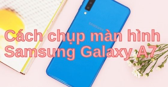 2 cách chụp ảnh màn hình điện thoại Samsung Galaxy A7 dễ thực hiện