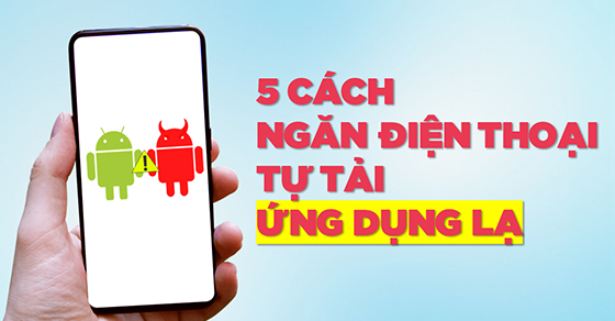 5 cách ngăn chặn điện thoại tự tải ứng dụng lạ về máy hiệu quả