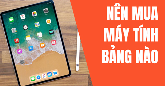 Nên mua máy tính bảng nào? Cách chọn mua thông minh không nên bỏ lỡ