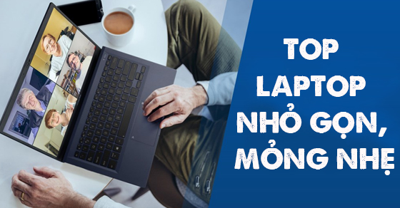 Top 10 laptop nhỏ gọn, mỏng nhẹ và dễ di chuyển đáng mua nhất hiện nay