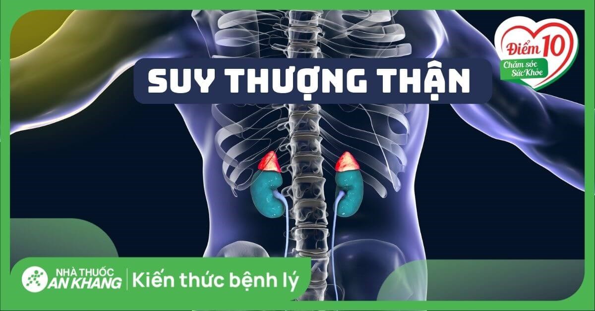 Suy tuyến thượng thận: Triệu chứng, nguyên nhân và điều trị